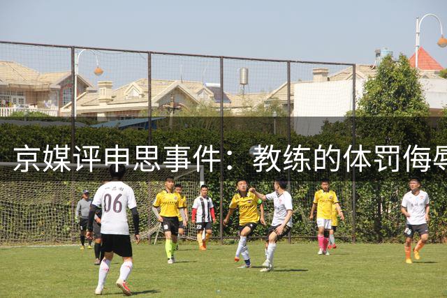 京媒评申思事件：教练的体罚侮辱践踏小球员自尊，打碎足球梦想