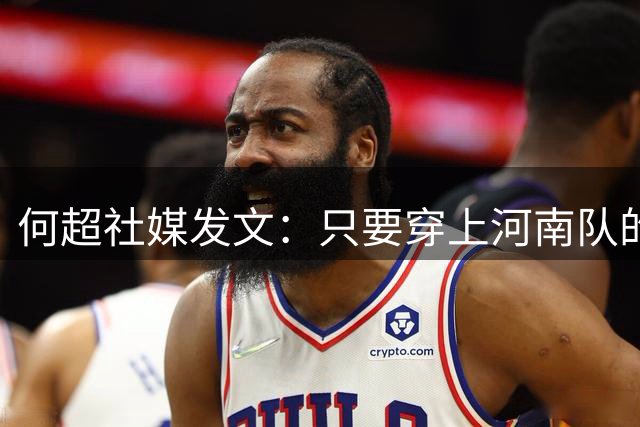 何超社媒发文：只要穿上河南队的衣服一天，就会对得起这件衣服