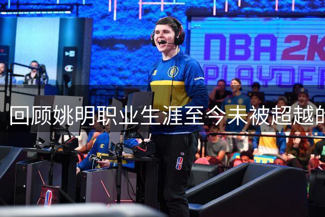 回顾姚明职业生涯至今未被超越的多项篮球纪录