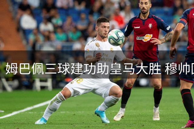 姆巴佩三球建功助皇马大胜 穆帅回归主场迎完美开局