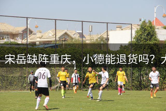 宋岳缺阵重庆，小德能退货吗？大连后防线告急 2新星没踢中超能力