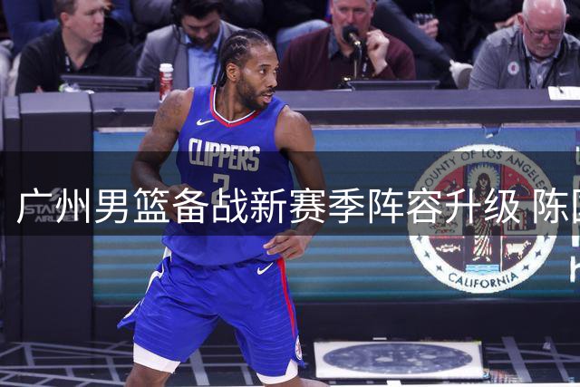 广州男篮备战新赛季阵容升级 陈国豪领衔合练引关注