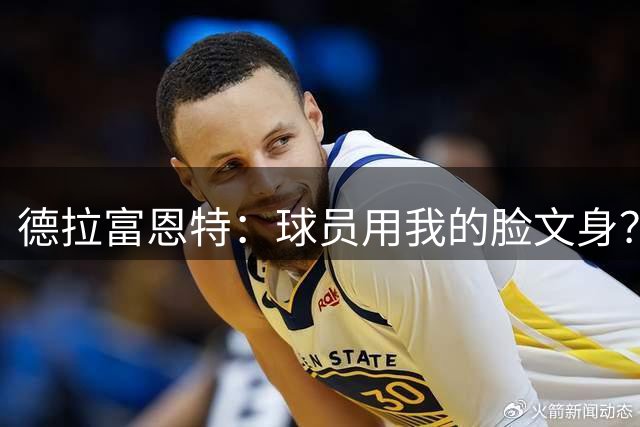 德拉富恩特：球员用我的脸文身？应该不至于弄在看不见的地方