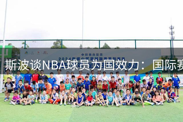 斯波谈NBA球员为国效力：国际赛事助力新赛季备战