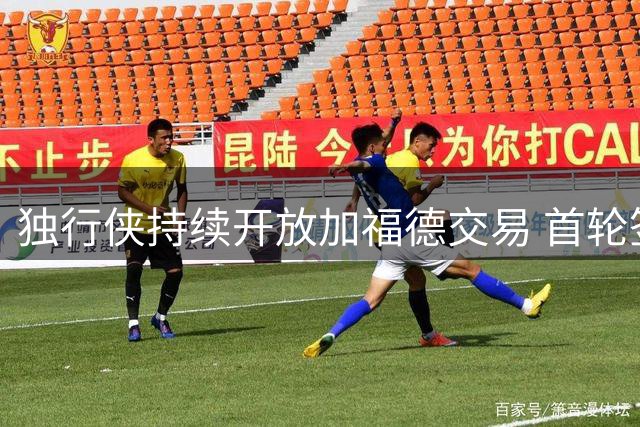 独行侠持续开放加福德交易 首轮签仍是谈判关键