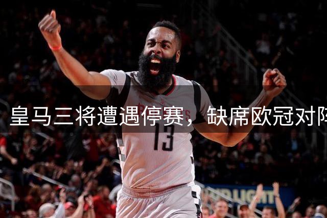 皇马三将遭遇停赛，缺席欧冠对阵国米之战