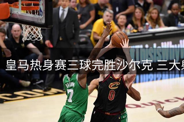 皇马热身赛三球完胜沙尔克 三大射手轮番建功