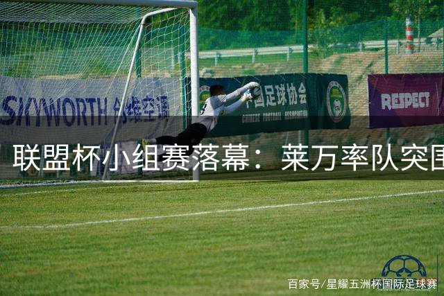 联盟杯小组赛落幕：莱万率队突围 亚洲一哥与球王止步