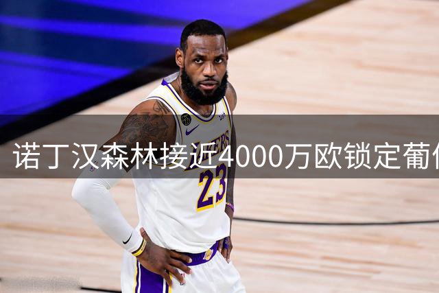 诺丁汉森林接近4000万欧锁定葡体后防新星 科特迪瓦国脚或成今夏重磅引援
