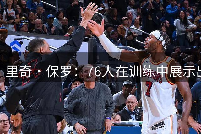 里奇·保罗：76人在训练中展示出凝聚力 球迷们应该对此感到兴奋