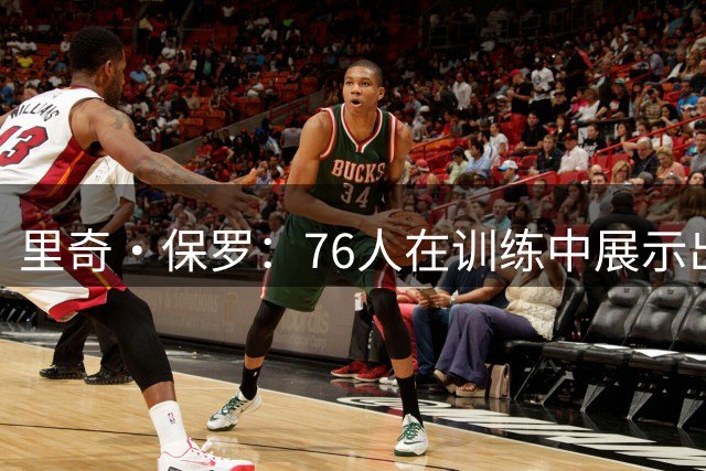 里奇·保罗：76人在训练中展示出凝聚力 球迷们应该对此感到兴奋