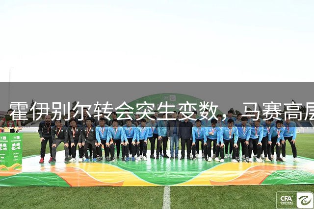 霍伊别尔转会突生变数，马赛高层强烈不满
