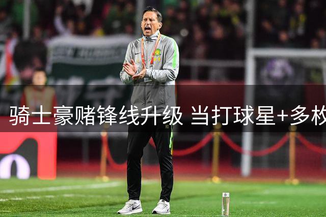 骑士豪赌锋线升级 当打球星+多枚选秀权成交易筹码