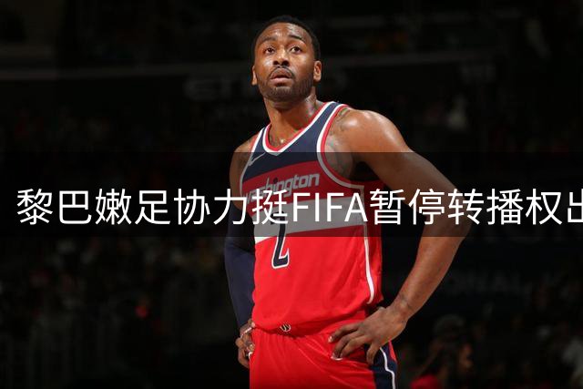 黎巴嫩足协力挺FIFA暂停转播权出售 称此举维护足球界团结