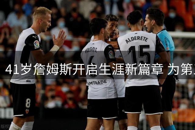 41岁詹姆斯开启生涯新篇章 为第五冠加盟76人豪华阵容