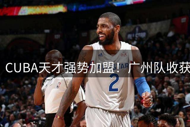 CUBA天才强势加盟！广州队收获未来之星
