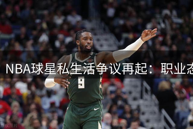 NBA球星私生活争议再起：职业态度与情感关系边界引热议