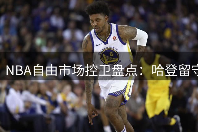 NBA自由市场控卫盘点：哈登留守骑士几成定局，威少或重返老东家